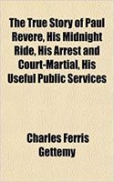 The True Story of Paul Revere, His Midnight Ride, His Arrest and Court-Martial, His Useful Public Services