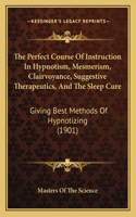 The Perfect Course Of Instruction In Hypnotism, Mesmerism, Clairvoyance, Suggestive Therapeutics, And The Sleep Cure: Giving Best Methods Of Hypnotizing (1901)(English)