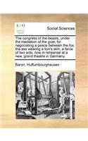 The Congress of the Beasts, Under the Mediation of the Goat, for Negociating a Peace Between the Fox, the Ass Wearing a Lion's Skin, a Farce of Two Acts, Now in Rehearsal at a New, Grand Theatre in Germany.