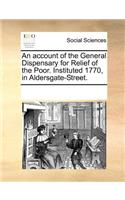 An Account of the General Dispensary for Relief of the Poor. Instituted 1770, in Aldersgate-Street.