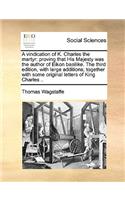 A Vindication of K. Charles the Martyr: Proving That His Majesty Was the Author of Eikon Basilike. the Third Edition, with Large Additions; Together with Some Original Letters of King Char