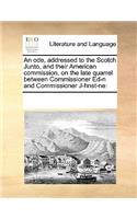 An ode, addressed to the Scotch Junto, and their American commission, on the late quarrel between Commissioner Ed-n and Commissioner J-hnst-ne: (English)