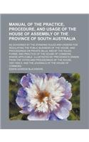 Manual of the Practice, Procedure, and Usage of the House of Assembly of the Province of South Australia; As Governed by the Standing Rules and Orders for Regulating the Public Business of the House, and Proceedings on Private Bills and by the Rule