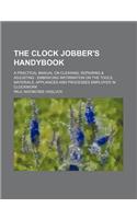 The Clock Jobber's Handybook; A Practical Manual on Cleaning, Repairing & Adjusting