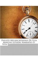 Philippi Melanchthonis de Vita Martini Lutheri Narratio Et Vita Philippi Melanchthonis...