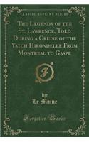 The Legends of the St. Lawrence, Told During a Cruise of the Yatch Hirondelle from Montreal to Gaspe (Classic Reprint)