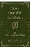 Down Our Way: Stories of Southern and Western Character (Classic Reprint)