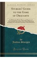 Sturges' Guide to the Game of Draughts: In Which the Whole Theory and Practice of That Scientific Recreation Are Clearly Illustrated; Including One Hundred and Fifty Critical Positions (Classic Reprint)