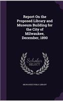 Report on the Proposed Library and Museum Building for the City of Milwaukee, December, 1890