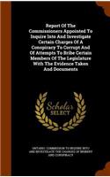 Report of the Commissioners Appointed to Inquire Into and Investigate Certain Charges of a Conspiracy to Corrupt and of Attempts to Bribe Certain Members of the Legislature with the Evidence Taken and Documents