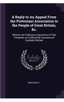 A Reply to An Appeal From the Protestant Association to the People of Great Britain, &c.: Wherein the Fallacious Arguments of That Pamphlet are Sufficiently Exposed and Candidly Refuted