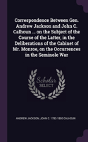 Correspondence Between Gen. Andrew Jackson and John C. Calhoun ... on the Subject of the Course of the Latter, in the Deliberations of the Cabinet of Mr. Monroe, on the Occurrences in the Seminole War