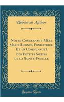 Notes Concernant Mère Marie Leonie, Fondatrice, Et Sa Communauté Des Petites Soeurs de la Sainte-Famille (Classic Reprint)