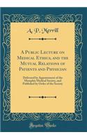 A Public Lecture on Medical Ethics, and the Mutual Relations of Patients and Physician: Delivered by Appointment of the Memphis Medical Society, and Published by Order of the Society (Classic Reprint)