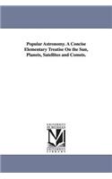 Popular Astronomy. a Concise Elementary Treatise on the Sun, Planets, Satellites and Comets.