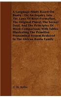A Language-Study Based On Bantu - Or, An Inquiry Into The Laws Of Root-Formation, The Original Plural, The Sexual Dual, And The Principles Of Word-Comparison; With Tables Illustrating The Primitive Pronominal System Restored In The African Bantu Fa