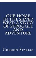 Our Home in the Silver West: A Story of Struggle and Adventure