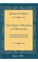 The Great Meaning of Metanoia: An Underdeveloped Chapter in the Life and Teaching of Christ; A New Edition with a Supplementary Essay (Classic Reprint)