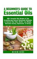 Essential Oils: A Beginner's Guide to Essential Oils. 200+ Essential Oils Recipes & Tips!