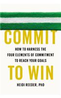 Commit to Win: How to Harness the Four Elements of Commitment to Reach Your Goals: How to Harness the Four Elements of Commitment to Reach Your Goals