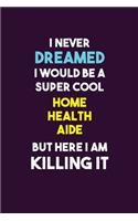 I Never Dreamed I would Be A Super Cool Home Health Aide But Here I Am Killing It: 6X9 120 pages Career Notebook Unlined Writing Journal