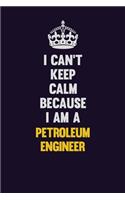 I can't Keep Calm Because I Am A Petroleum Engineer