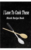 I Love to Cook These: Blank Recipe Book to Write All You Love to Cook