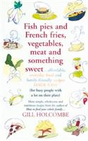 Fish Pies and French Fries, Vegetables, Meat and Something Sweet ...: Affordable Everyday Food and Family-Friendly Recipes Made Easy (for Busy People with a Lot on Their Plate)