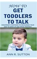 How to Get Toddlers to Talk: Foolproof Strategies to Encourage Your Kids to Open Up and Speak Properly