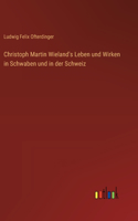 Christoph Martin Wieland's Leben und Wirken in Schwaben und in der Schweiz