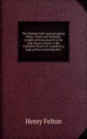 Christian faith asserted against Deists, Arians, and Socinians: in eight sermons preach'd at the Lady Moyer's lecture in the Cathedral Church of . is prefix'd, a large preface concerning the l