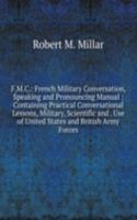 F.M.C.: French Military Conversation, Speaking and Pronouncing Manual : Containing Practical Conversational Lessons, Military, Scientific and . Use of United States and British Army Forces