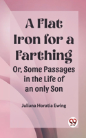 Flat Iron for a Farthing Or, Some Passages in the Life of an only Son
