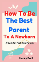 How To Be The Best Parent To A Newborn: A Guide for First-Time Parents