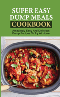 Super Easy Dump Meals Cookbook: Amazingly Easy And Delicious Dump Recipes To Try At Home: Quick Recipes To Prepare For Dinner