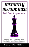 Instantly Decode Men and Feel Appreciated: What You Don't Know About Him Is Keeping You From Ultimate Peace!