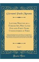 Letters Written by a Turkish Spy, Who Lived Five-and-Forty Years Undiscovered at Paris, Vol. 7: Giving an Impartial Account to the Divan at Constantinople of the Most Remarkable Transactions of Europe, and Discovering Several Intrigues and Secrets