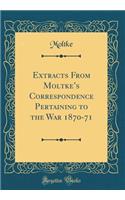 Extracts from Moltke's Correspondence Pertaining to the War 1870-71 (Classic Reprint)