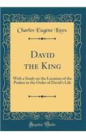 David the King: With a Study on the Location of the Psalms in the Order of David's Life (Classic Reprint)
