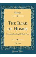 The Iliad of Homer, Vol. 1 of 2: Translated Into English Blank Verse (Classic Reprint)