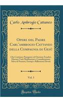 Opere del Padre Carl'ambrogio Cattaneo della Compagnia di Gesù, Vol. 3: Che Contiene: Panegirici ed Orazioni Funebri, Discorsi Varii Meditazioni e Considerazioni, Selva di Pensieri, Esempi e Riflessioni Divote (Classic Reprint)