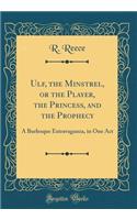 Ulf, the Minstrel, or the Player, the Princess, and the Prophecy: A Burlesque Extravaganza, in One Act (Classic Reprint)