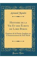 Histoire de la Vie Et Des Ã?crits de Lord Byron: Esquisse de la PoÃ©sie Anglaise Au Commencement Du Xixe SiÃ¨cle (Classic Reprint)