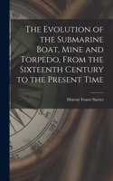 Evolution of the Submarine Boat, Mine and Torpedo, From the Sixteenth Century to the Present Time