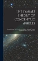 Symmes Theory Of Concentric Spheres: Demonstrating That The Earth Is Hollow, Habitable Within, And Widely Open About The Poles