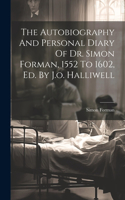 Autobiography And Personal Diary Of Dr. Simon Forman, 1552 To 1602, Ed. By J.o. Halliwell
