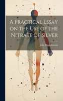 Practical Essay on the Use of the Nitrate of Silver