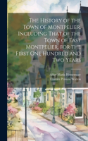 History of the Town of Montpelier, Including That of the Town of East Montpelier, for the First One Hundred and Two Years