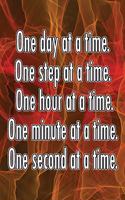 One Day at a Time. One Step at a Time. One Hour at a Time. One Minute at a Time. One Second at a Time.