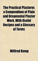 The Practical Plasterer, a Compendium of Plain and Ornamental Plaster Work, with Useful Recipes and a Glossary of Terms: (English)